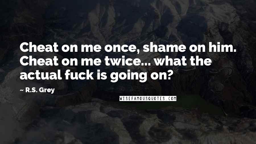 R.S. Grey Quotes: Cheat on me once, shame on him. Cheat on me twice... what the actual fuck is going on?