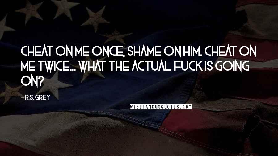 R.S. Grey Quotes: Cheat on me once, shame on him. Cheat on me twice... what the actual fuck is going on?