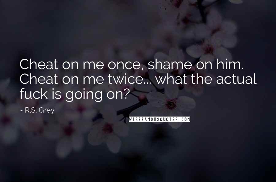 R.S. Grey Quotes: Cheat on me once, shame on him. Cheat on me twice... what the actual fuck is going on?