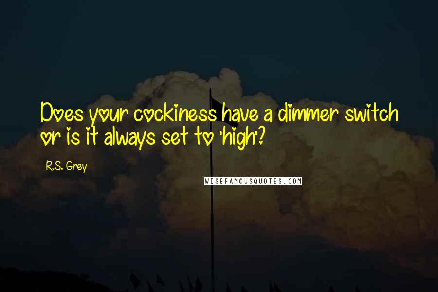 R.S. Grey Quotes: Does your cockiness have a dimmer switch or is it always set to 'high'?