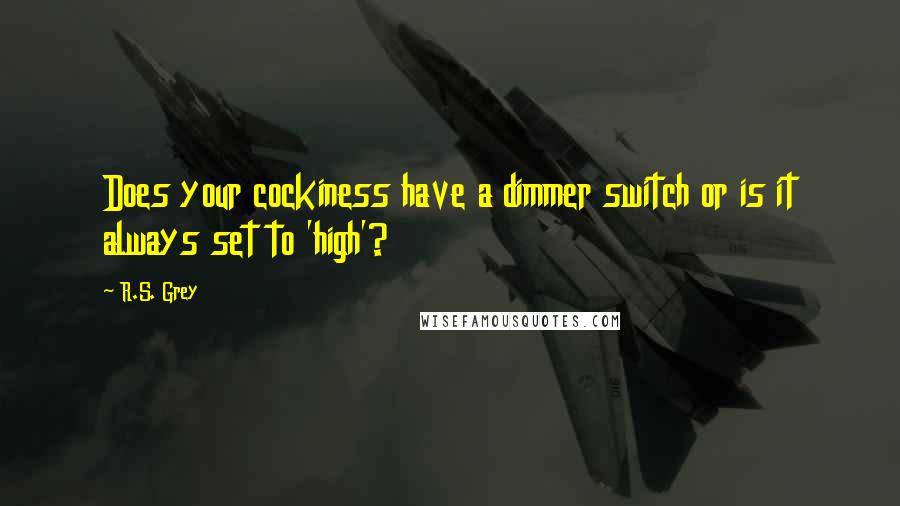 R.S. Grey Quotes: Does your cockiness have a dimmer switch or is it always set to 'high'?