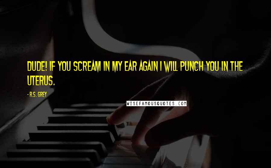 R.S. Grey Quotes: Dude! If you scream in my ear again I will punch you in the uterus.