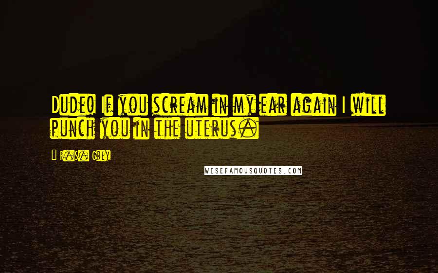 R.S. Grey Quotes: Dude! If you scream in my ear again I will punch you in the uterus.