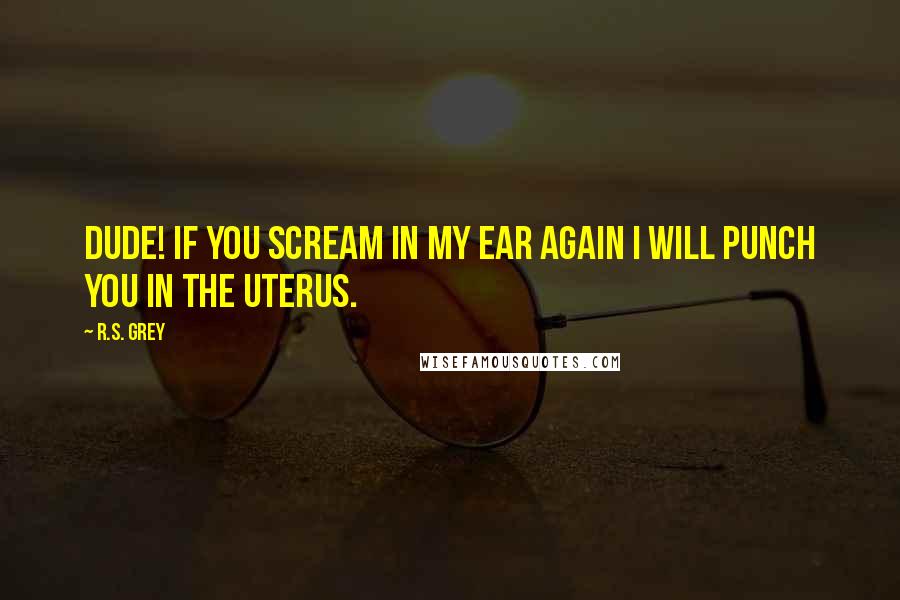 R.S. Grey Quotes: Dude! If you scream in my ear again I will punch you in the uterus.