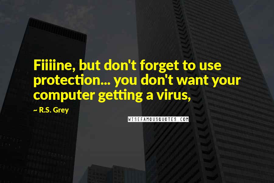 R.S. Grey Quotes: Fiiiine, but don't forget to use protection... you don't want your computer getting a virus,