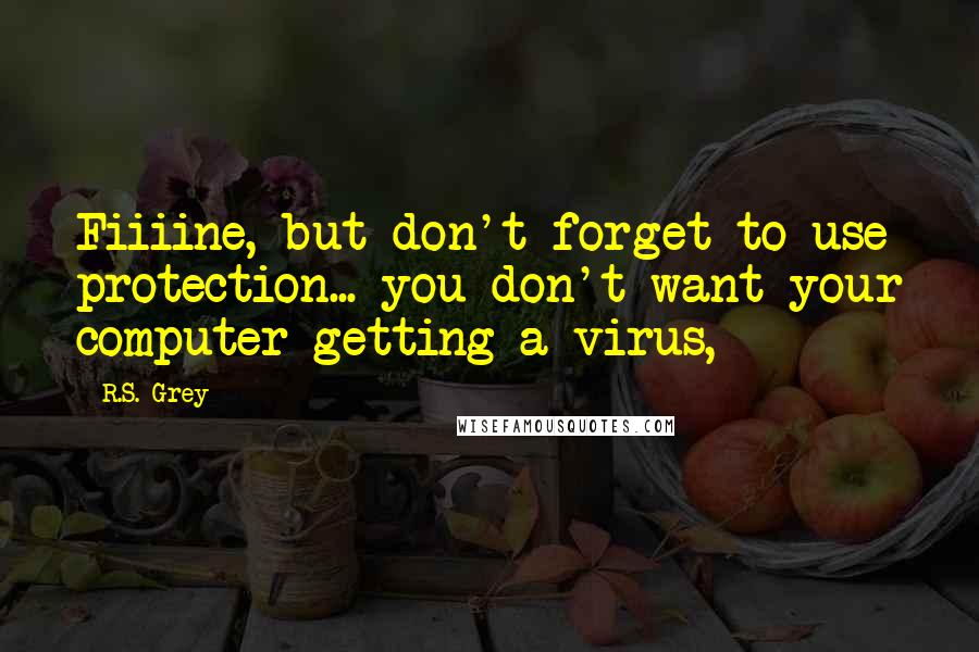 R.S. Grey Quotes: Fiiiine, but don't forget to use protection... you don't want your computer getting a virus,