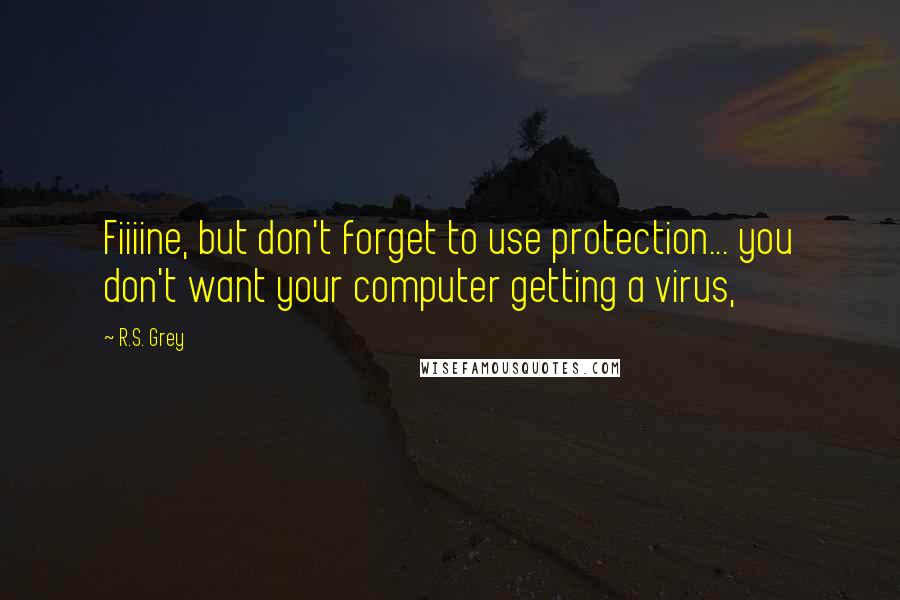 R.S. Grey Quotes: Fiiiine, but don't forget to use protection... you don't want your computer getting a virus,