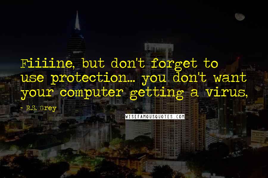 R.S. Grey Quotes: Fiiiine, but don't forget to use protection... you don't want your computer getting a virus,