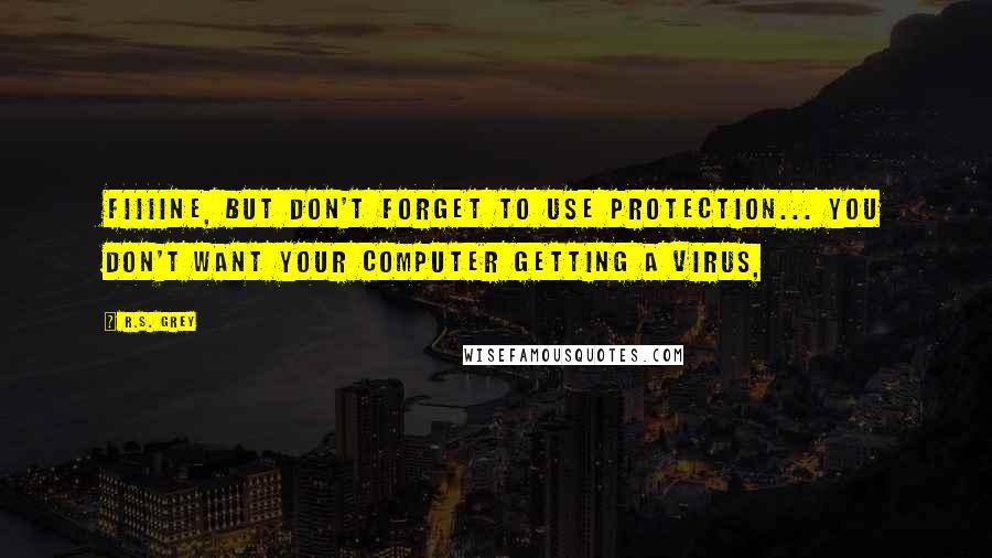 R.S. Grey Quotes: Fiiiine, but don't forget to use protection... you don't want your computer getting a virus,