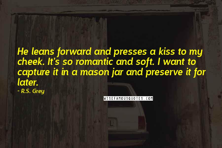 R.S. Grey Quotes: He leans forward and presses a kiss to my cheek. It's so romantic and soft. I want to capture it in a mason jar and preserve it for later.