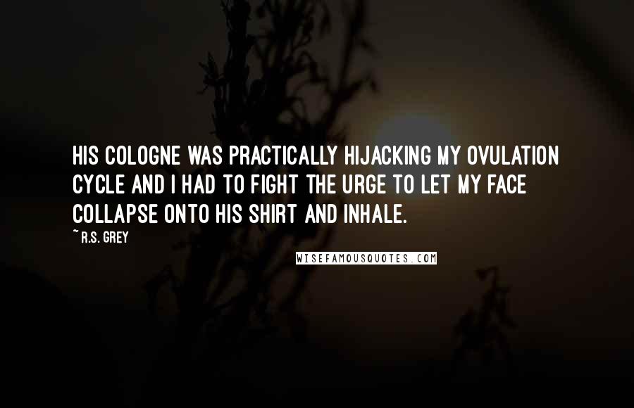 R.S. Grey Quotes: His cologne was practically hijacking my ovulation cycle and I had to fight the urge to let my face collapse onto his shirt and inhale.