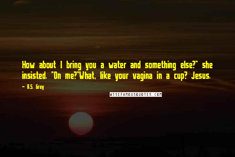 R.S. Grey Quotes: How about I bring you a water and something else?" she insisted. "On me?"What, like your vagina in a cup? Jesus.