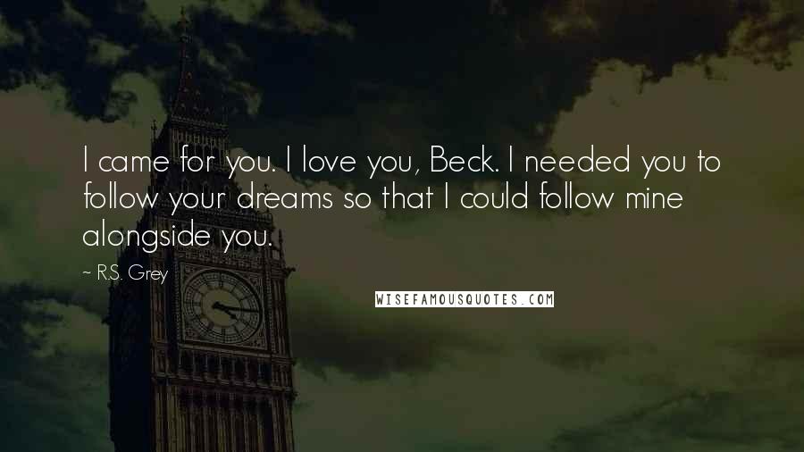 R.S. Grey Quotes: I came for you. I love you, Beck. I needed you to follow your dreams so that I could follow mine alongside you.
