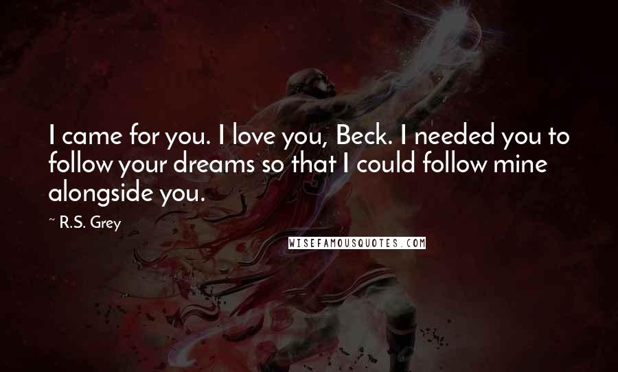 R.S. Grey Quotes: I came for you. I love you, Beck. I needed you to follow your dreams so that I could follow mine alongside you.