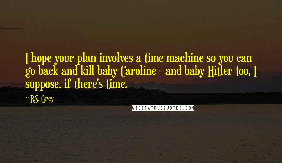 R.S. Grey Quotes: I hope your plan involves a time machine so you can go back and kill baby Caroline - and baby Hitler too, I suppose, if there's time.