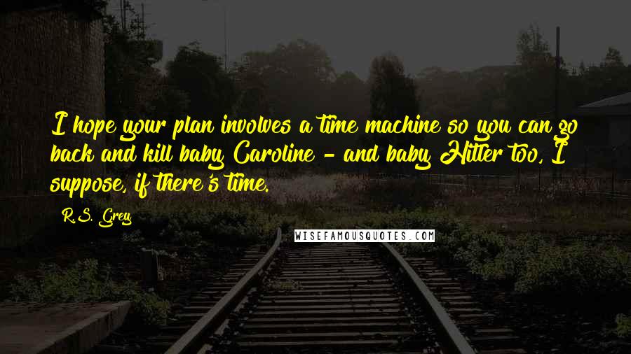 R.S. Grey Quotes: I hope your plan involves a time machine so you can go back and kill baby Caroline - and baby Hitler too, I suppose, if there's time.