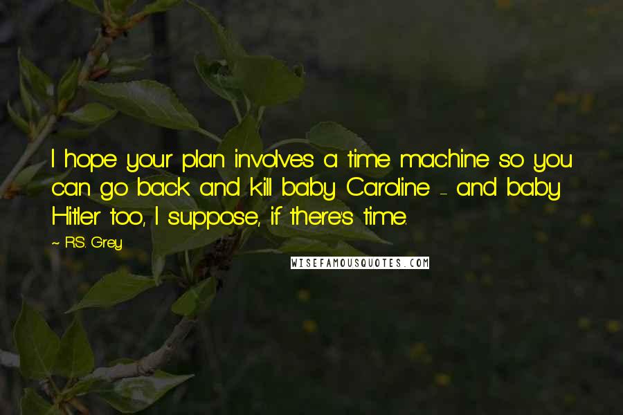 R.S. Grey Quotes: I hope your plan involves a time machine so you can go back and kill baby Caroline - and baby Hitler too, I suppose, if there's time.