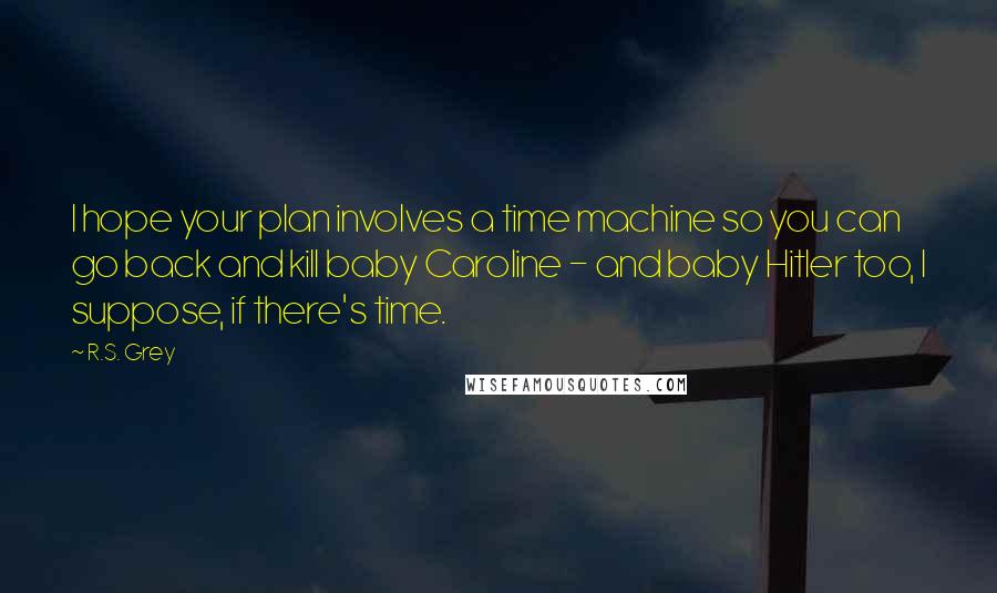 R.S. Grey Quotes: I hope your plan involves a time machine so you can go back and kill baby Caroline - and baby Hitler too, I suppose, if there's time.