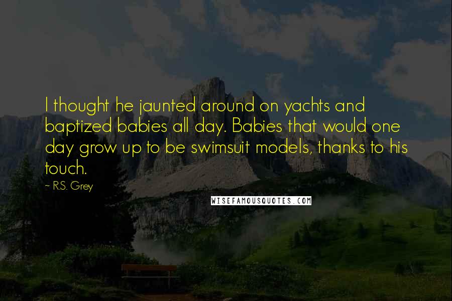 R.S. Grey Quotes: I thought he jaunted around on yachts and baptized babies all day. Babies that would one day grow up to be swimsuit models, thanks to his touch.