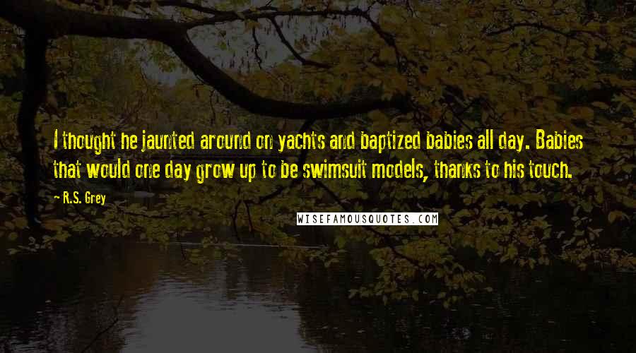 R.S. Grey Quotes: I thought he jaunted around on yachts and baptized babies all day. Babies that would one day grow up to be swimsuit models, thanks to his touch.