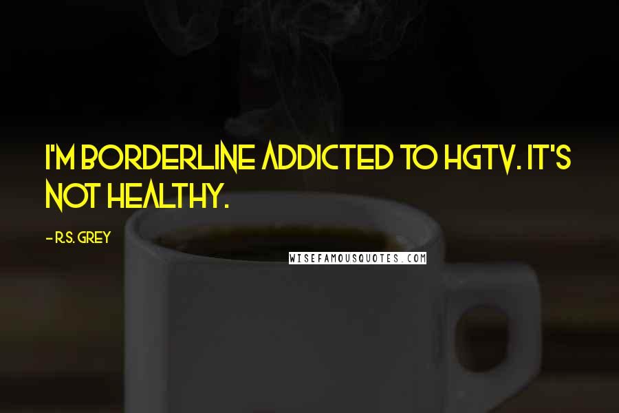 R.S. Grey Quotes: I'm borderline addicted to HGTV. It's not healthy.