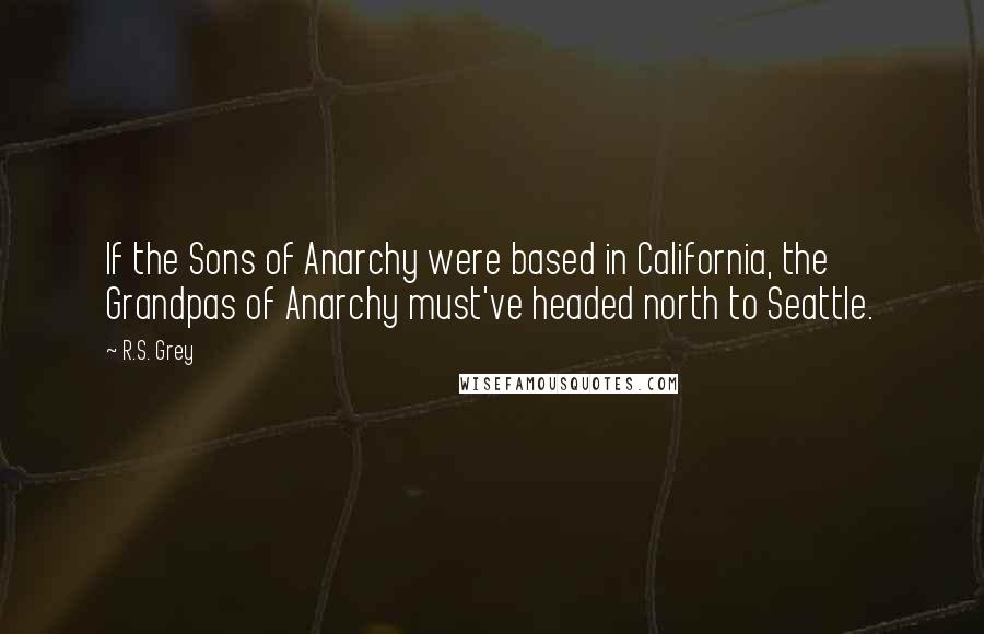 R.S. Grey Quotes: If the Sons of Anarchy were based in California, the Grandpas of Anarchy must've headed north to Seattle.