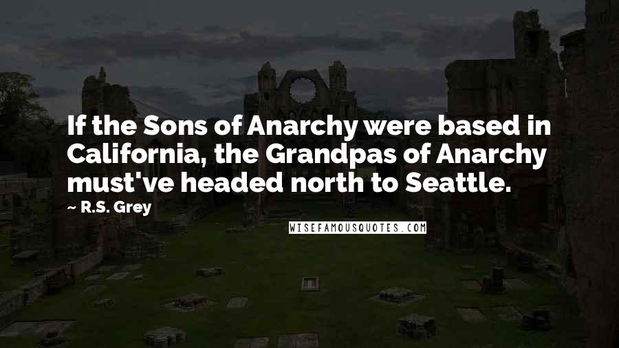 R.S. Grey Quotes: If the Sons of Anarchy were based in California, the Grandpas of Anarchy must've headed north to Seattle.