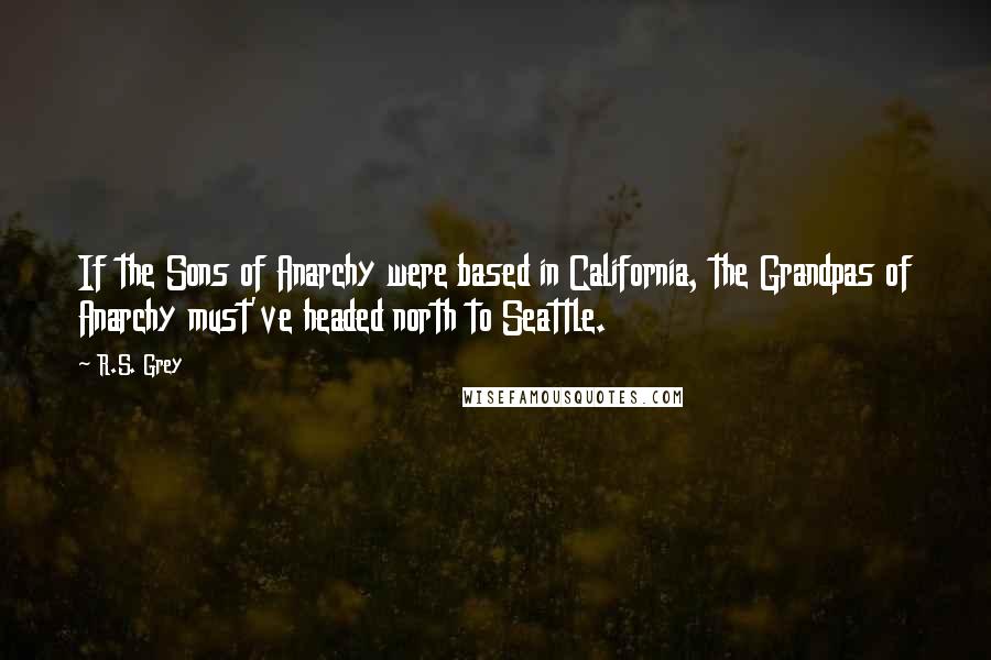 R.S. Grey Quotes: If the Sons of Anarchy were based in California, the Grandpas of Anarchy must've headed north to Seattle.