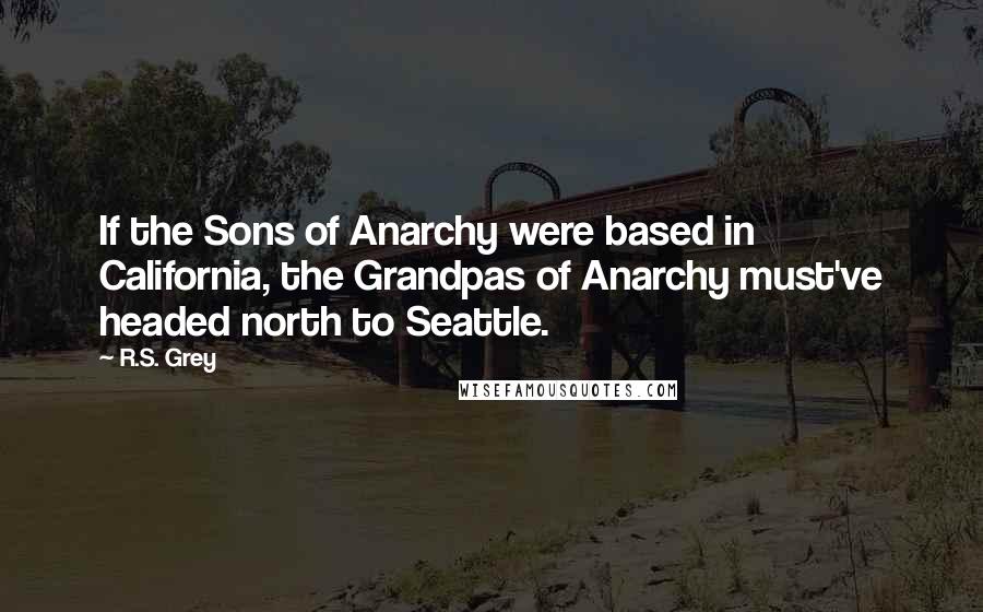 R.S. Grey Quotes: If the Sons of Anarchy were based in California, the Grandpas of Anarchy must've headed north to Seattle.