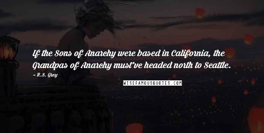 R.S. Grey Quotes: If the Sons of Anarchy were based in California, the Grandpas of Anarchy must've headed north to Seattle.