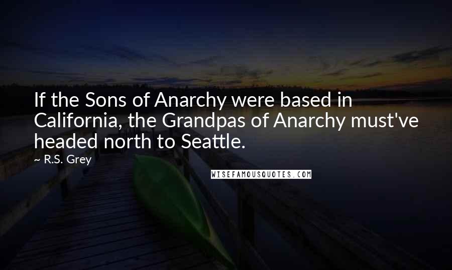 R.S. Grey Quotes: If the Sons of Anarchy were based in California, the Grandpas of Anarchy must've headed north to Seattle.