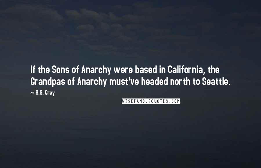 R.S. Grey Quotes: If the Sons of Anarchy were based in California, the Grandpas of Anarchy must've headed north to Seattle.