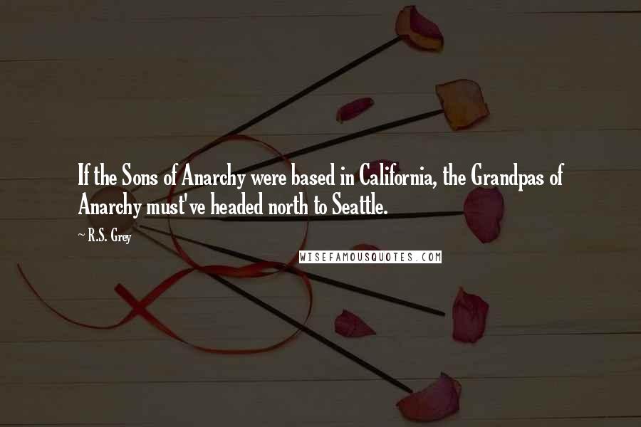 R.S. Grey Quotes: If the Sons of Anarchy were based in California, the Grandpas of Anarchy must've headed north to Seattle.