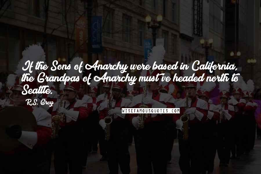 R.S. Grey Quotes: If the Sons of Anarchy were based in California, the Grandpas of Anarchy must've headed north to Seattle.