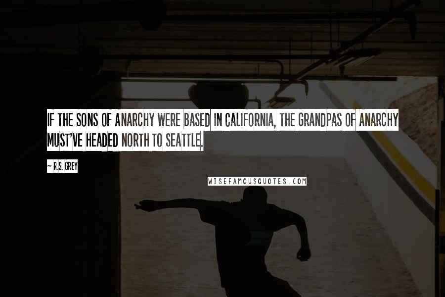 R.S. Grey Quotes: If the Sons of Anarchy were based in California, the Grandpas of Anarchy must've headed north to Seattle.