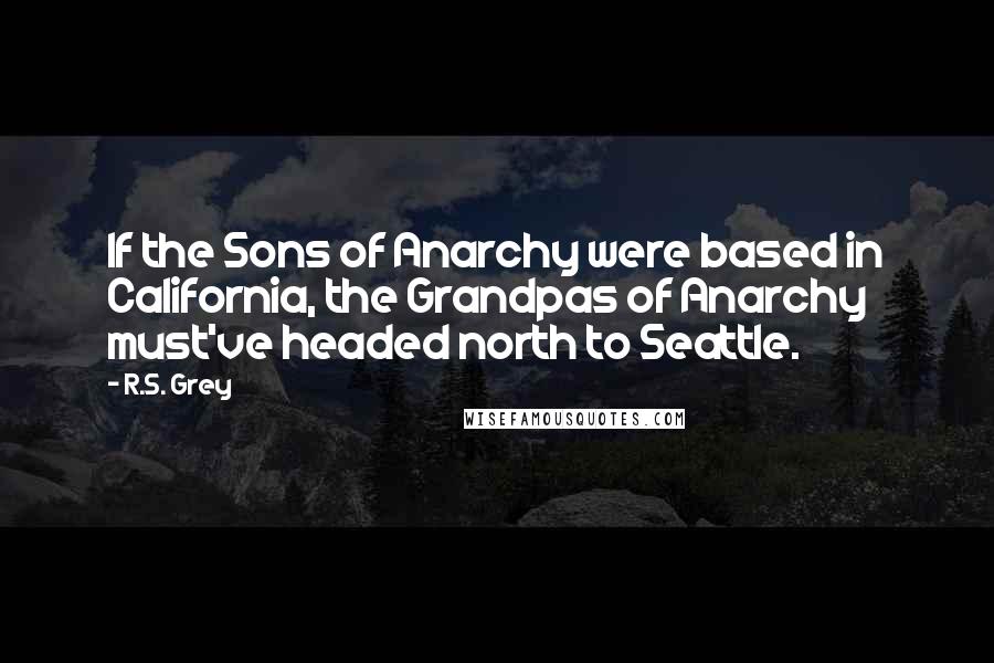 R.S. Grey Quotes: If the Sons of Anarchy were based in California, the Grandpas of Anarchy must've headed north to Seattle.