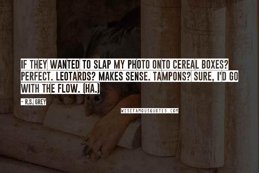 R.S. Grey Quotes: If they wanted to slap my photo onto cereal boxes? Perfect. Leotards? Makes sense. Tampons? Sure, I'd go with the flow. (Ha.)