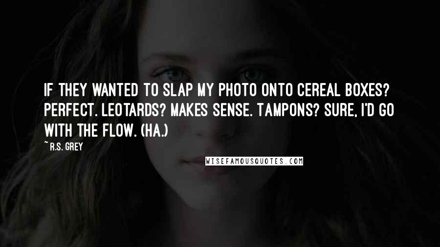 R.S. Grey Quotes: If they wanted to slap my photo onto cereal boxes? Perfect. Leotards? Makes sense. Tampons? Sure, I'd go with the flow. (Ha.)