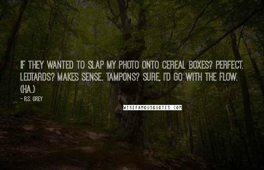 R.S. Grey Quotes: If they wanted to slap my photo onto cereal boxes? Perfect. Leotards? Makes sense. Tampons? Sure, I'd go with the flow. (Ha.)