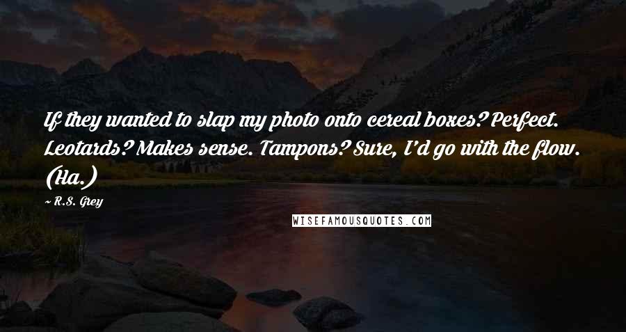 R.S. Grey Quotes: If they wanted to slap my photo onto cereal boxes? Perfect. Leotards? Makes sense. Tampons? Sure, I'd go with the flow. (Ha.)