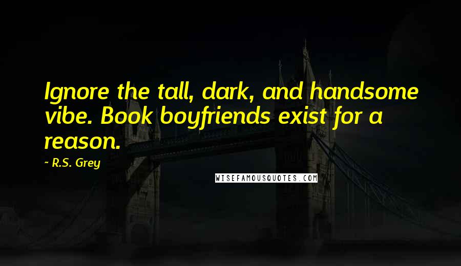 R.S. Grey Quotes: Ignore the tall, dark, and handsome vibe. Book boyfriends exist for a reason.
