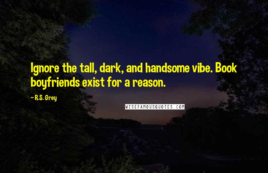 R.S. Grey Quotes: Ignore the tall, dark, and handsome vibe. Book boyfriends exist for a reason.