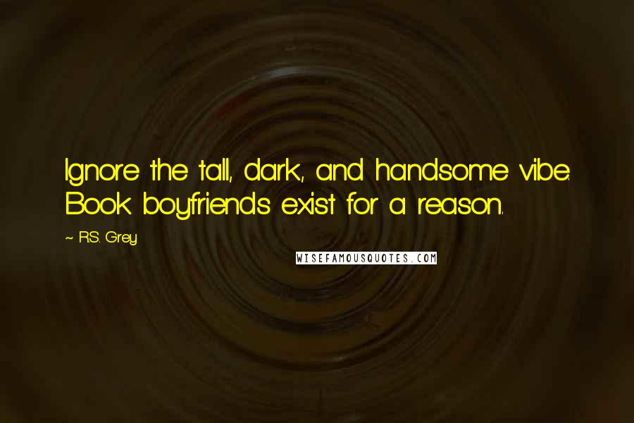 R.S. Grey Quotes: Ignore the tall, dark, and handsome vibe. Book boyfriends exist for a reason.