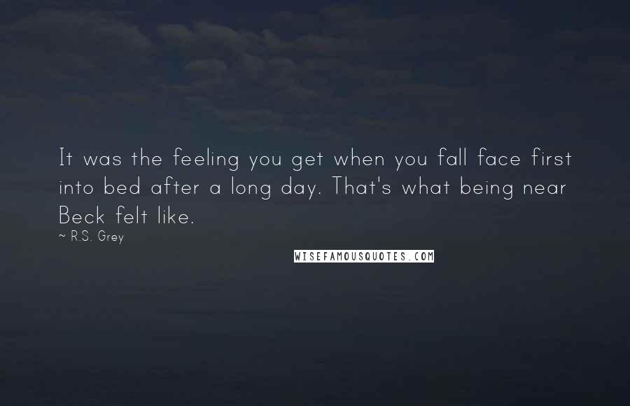 R.S. Grey Quotes: It was the feeling you get when you fall face first into bed after a long day. That's what being near Beck felt like.