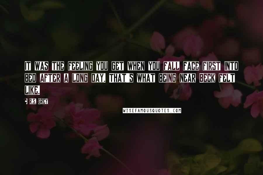 R.S. Grey Quotes: It was the feeling you get when you fall face first into bed after a long day. That's what being near Beck felt like.