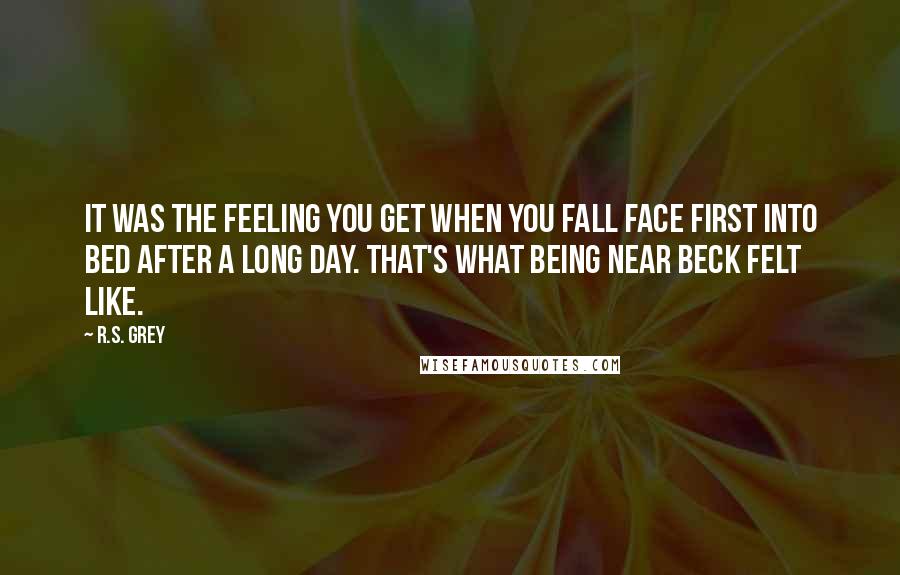 R.S. Grey Quotes: It was the feeling you get when you fall face first into bed after a long day. That's what being near Beck felt like.