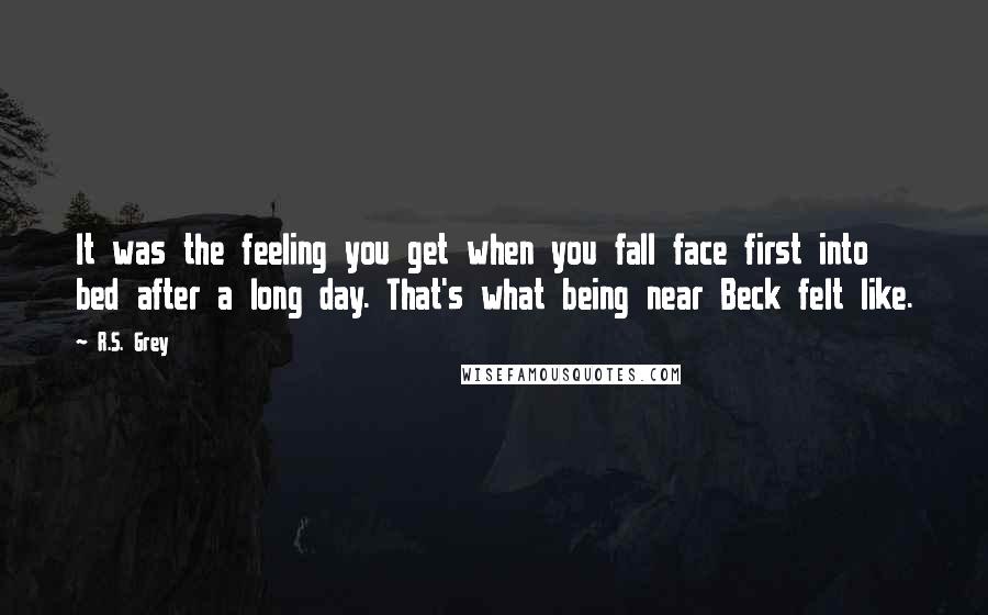 R.S. Grey Quotes: It was the feeling you get when you fall face first into bed after a long day. That's what being near Beck felt like.