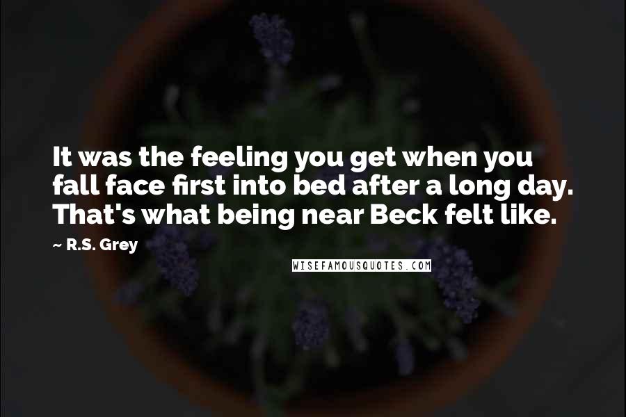 R.S. Grey Quotes: It was the feeling you get when you fall face first into bed after a long day. That's what being near Beck felt like.