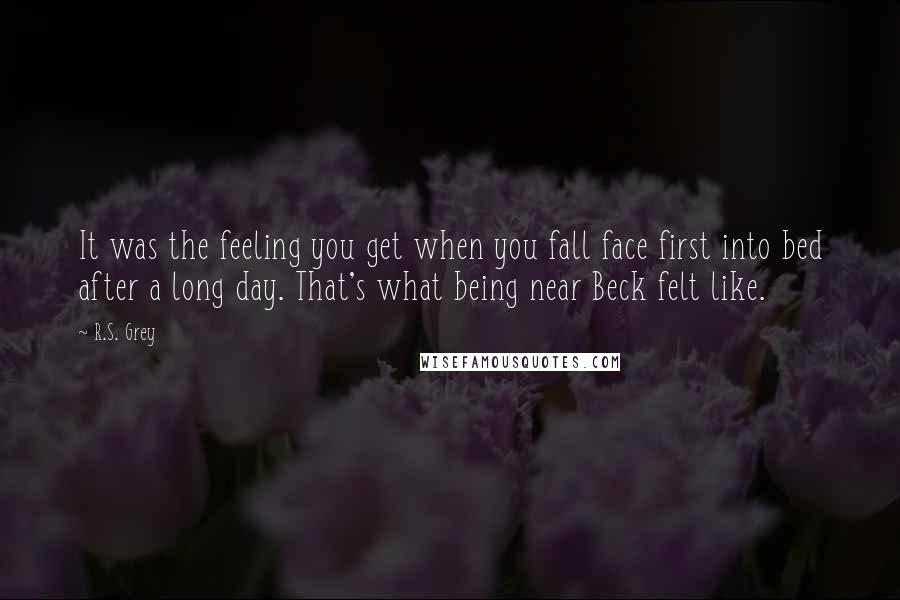 R.S. Grey Quotes: It was the feeling you get when you fall face first into bed after a long day. That's what being near Beck felt like.