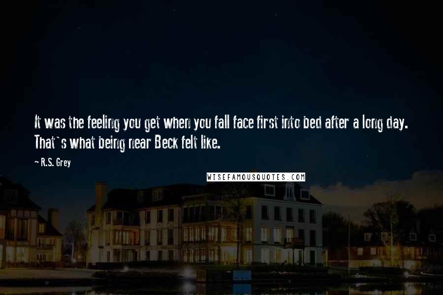 R.S. Grey Quotes: It was the feeling you get when you fall face first into bed after a long day. That's what being near Beck felt like.